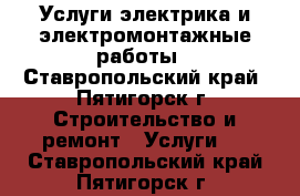 Услуги электрика и электромонтажные работы - Ставропольский край, Пятигорск г. Строительство и ремонт » Услуги   . Ставропольский край,Пятигорск г.